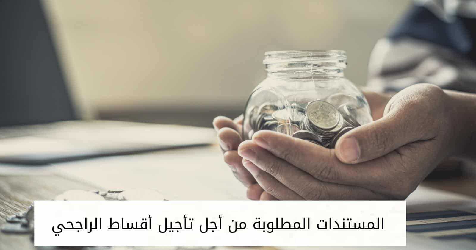 المستندات المطلوبة من أجل تأجيل أقساط الراجحي