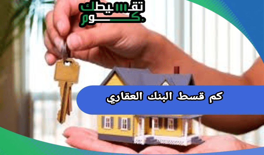 كم قسط البنك العقاري