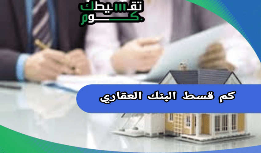 كم قسط البنك العقاري